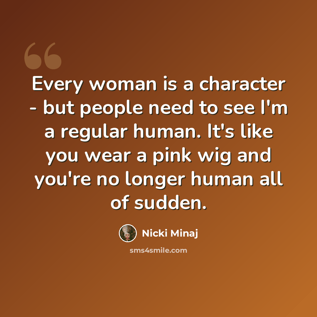 “Every woman is a character - but people need to see I'm a regular human. It's like you wear a pink wig and you're no longer human all of sudden.” quote by Nicki Minaj