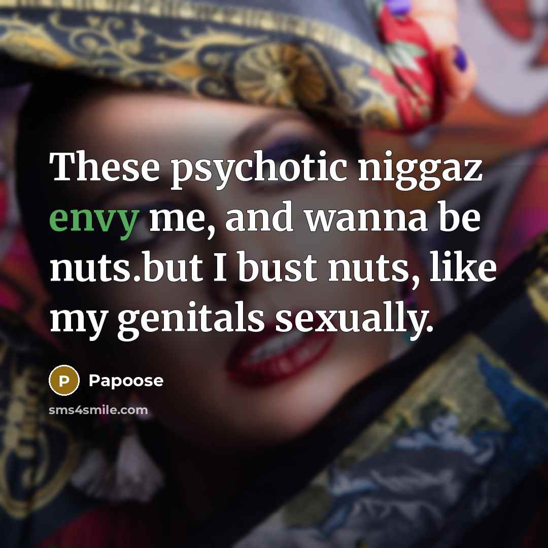 “These psychotic niggaz envy me, and wanna be nuts.but I bust nuts, like my genitals sexually.” quote by Papoose
