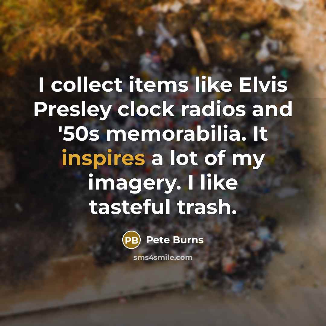 “I collect items like Elvis Presley clock radios and '50s memorabilia. It inspires a lot of my imagery. I like tasteful trash.” quote by Pete Burns