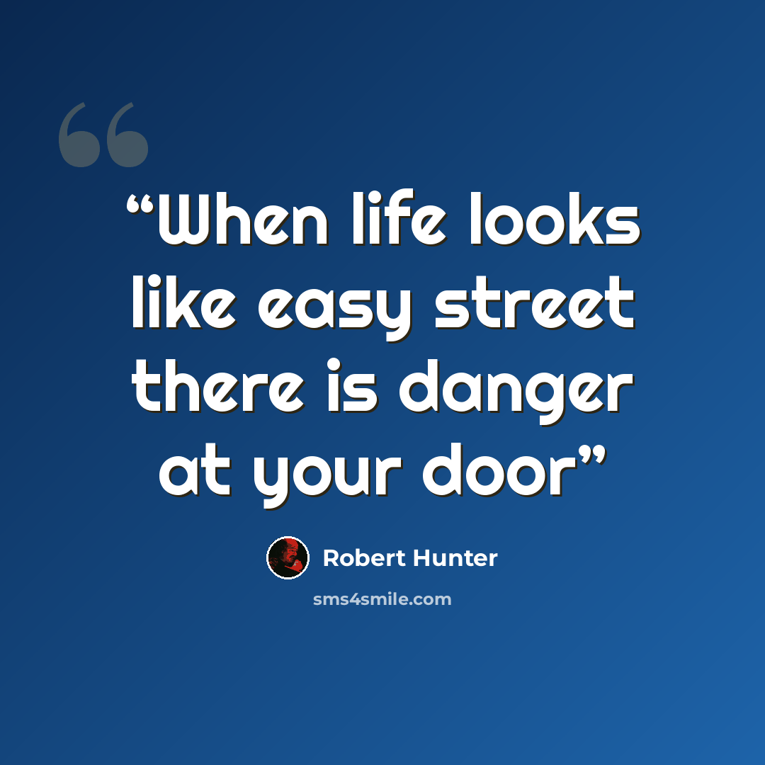 “When life looks like easy street there is danger at your door” quote by Robert Hunter