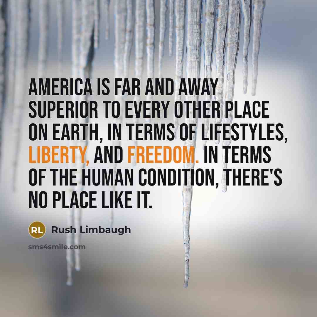 “America is far and away superior to every other place on earth, in terms of lifestyles, liberty, and freedom. In terms of the human condition, there's no place like it.” quote by Rush Limbaugh