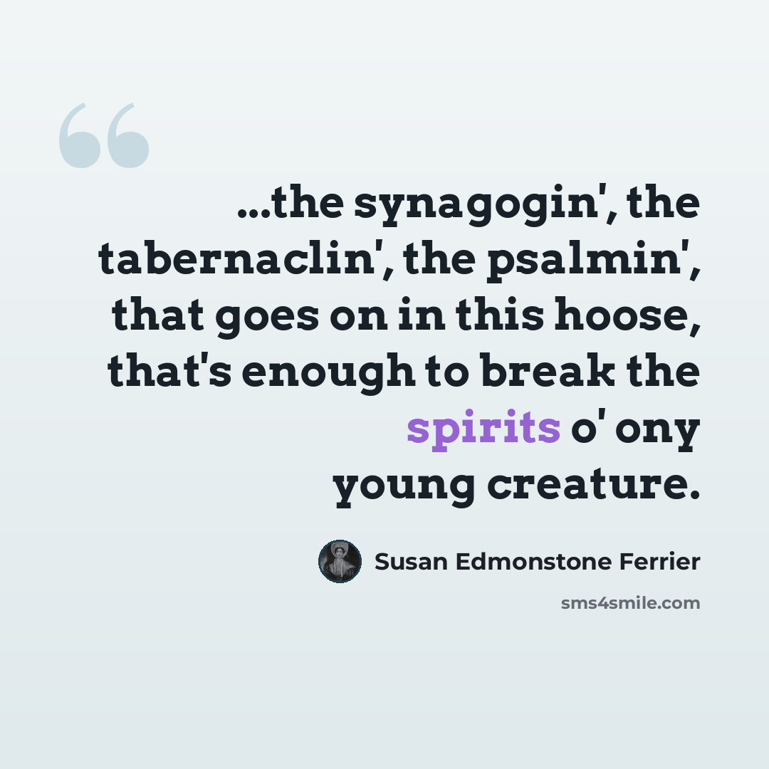 “...the synagogin', the tabernaclin', the psalmin', that goes on in this hoose, that's enough to break the spirits o' ony young creature.” quote by Susan Edmonstone Ferrier