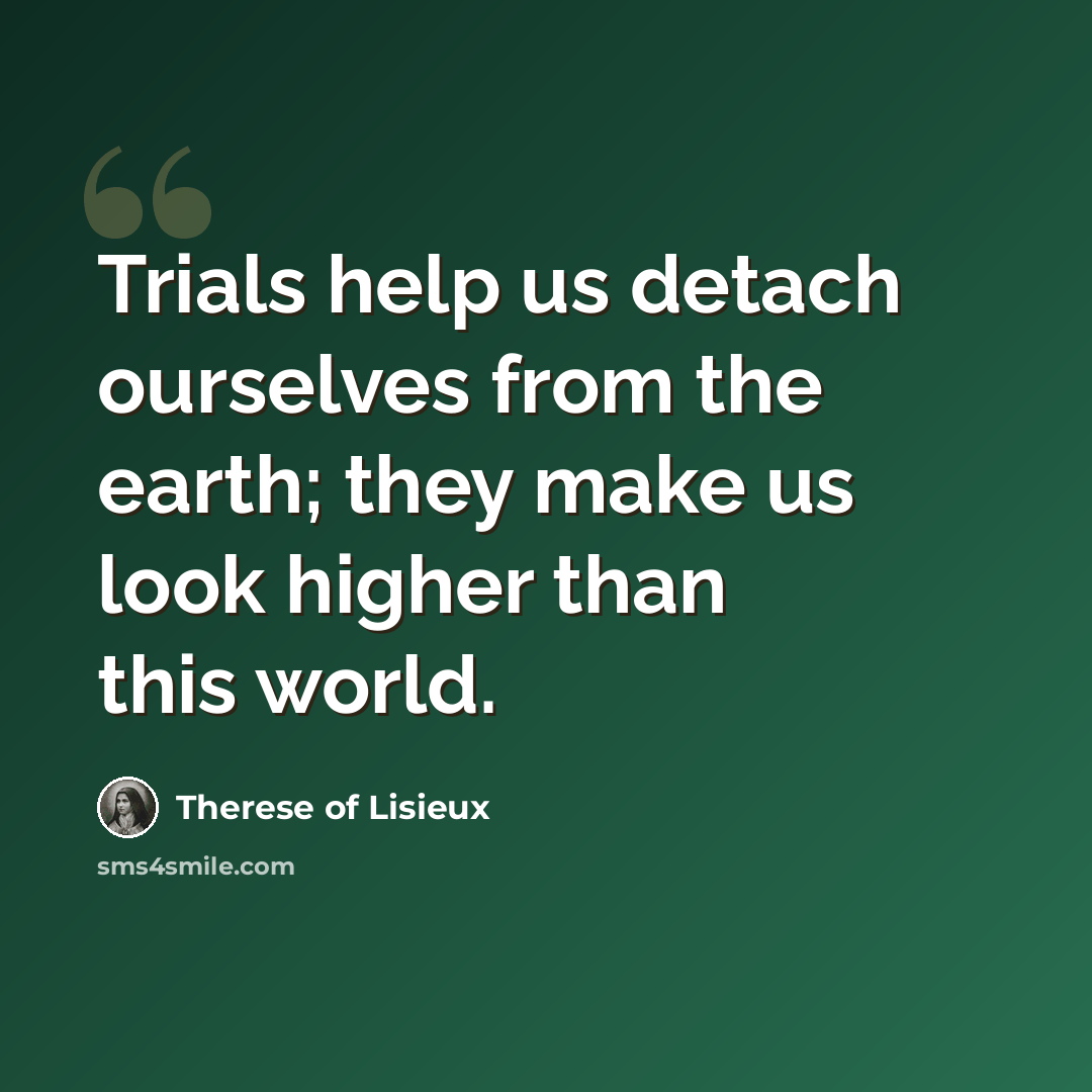 “Trials help us detach ourselves from the earth; they make us look higher than this world.” quote by Therese of Lisieux