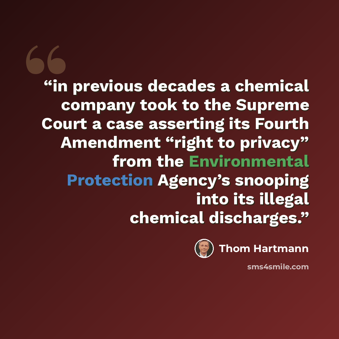 “in previous decades a chemical company took to the Supreme Court a case asserting its Fourth Amendment “right to privacy” from the Environmental Protection Agency’s snooping into its illegal chemical discharges.” quote by Thom Hartmann