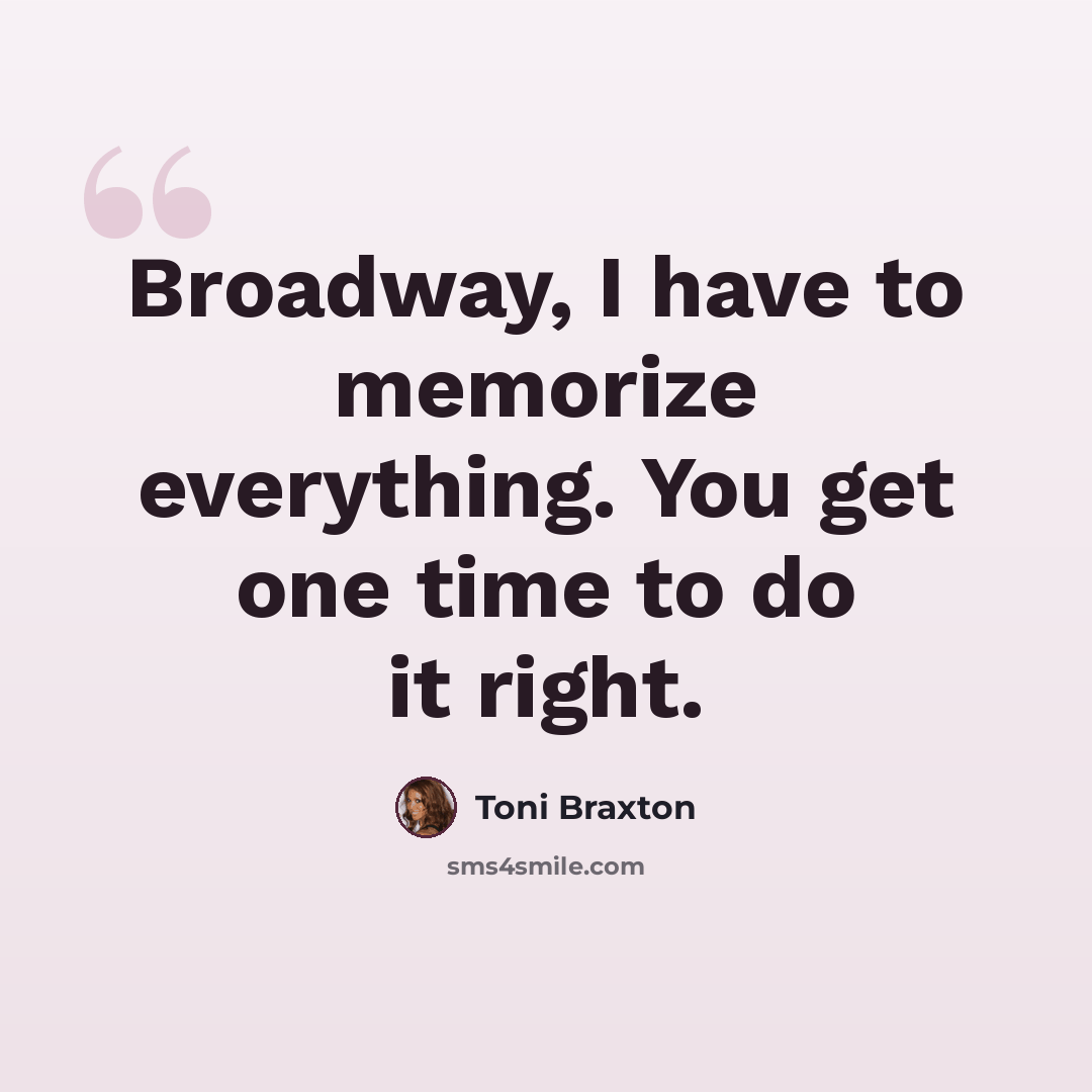 “Broadway, I have to memorize everything. You get one time to do it right.” quote by Toni Braxton
