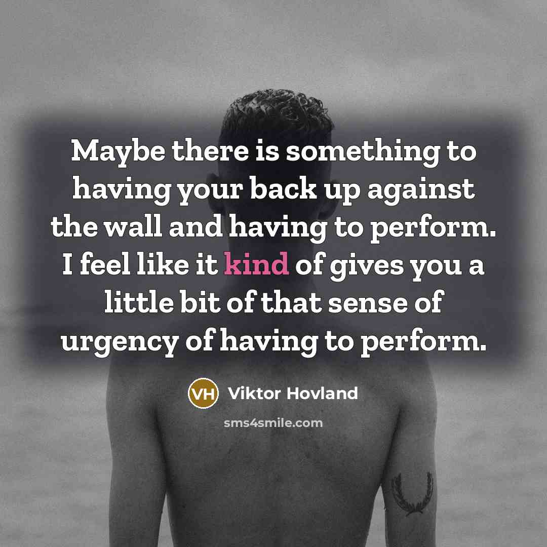 “Maybe there is something to having your back up against the wall and having to perform. I feel like it kind of gives you a little bit of that sense of urgency of having to perform.” quote by Viktor Hovland
