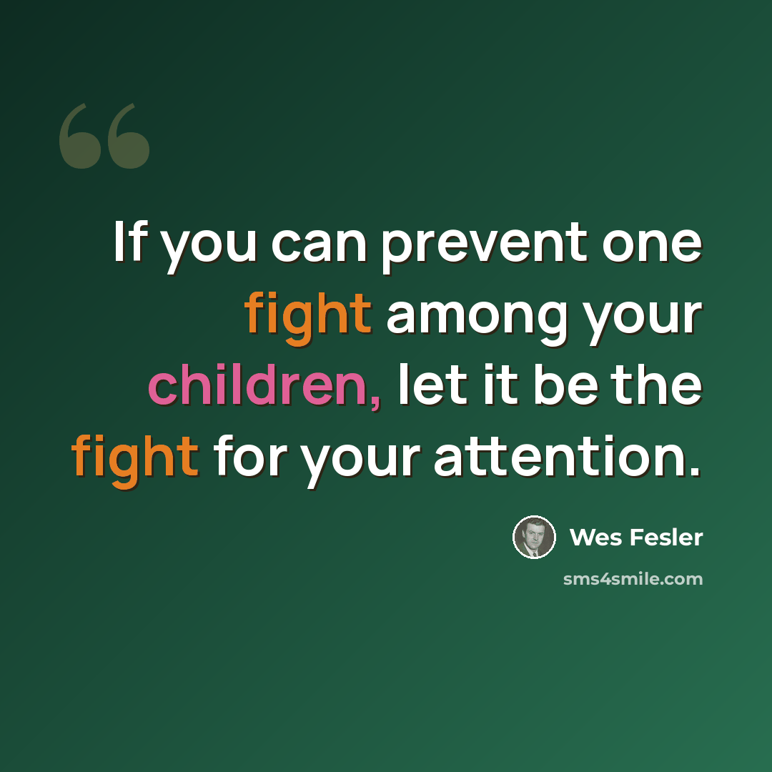 “If you can prevent one fight among your children, let it be the fight for your attention.” quote by Wes Fesler