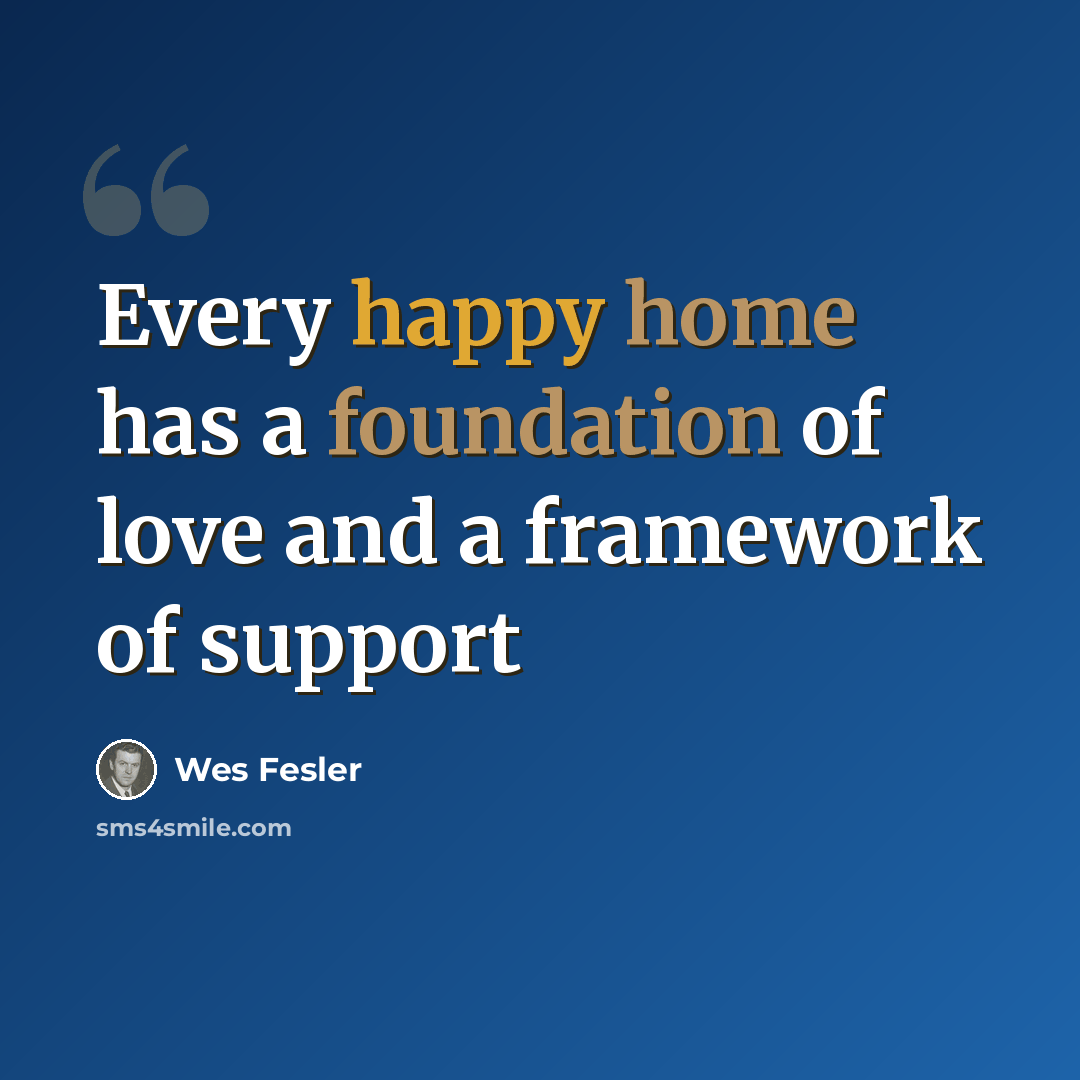 “Every happy home has a foundation of love and a framework of support” quote by Wes Fesler