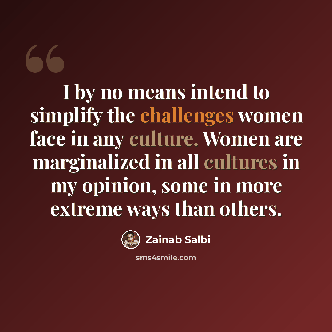 “I by no means intend to simplify the challenges women face in any culture. Women are marginalized in all cultures in my opinion, some in more extreme ways than others.” quote by Zainab Salbi