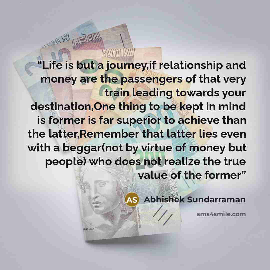“Life is but a journey,if relationship and money are the passengers of that very train leading towards your destination,One thing to be kept in mind is former is far superior to achieve than the latter,Remember that latter lies even with a beggar(not by virtue of money but people) who does not…” quote by Abhishek Sundarraman