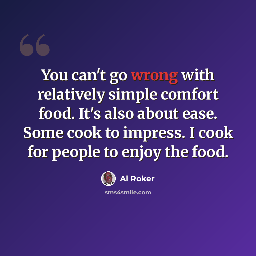 “You can't go wrong with relatively simple comfort food. It's also about ease. Some cook to impress. I cook for people to enjoy the food.” quote by Al Roker