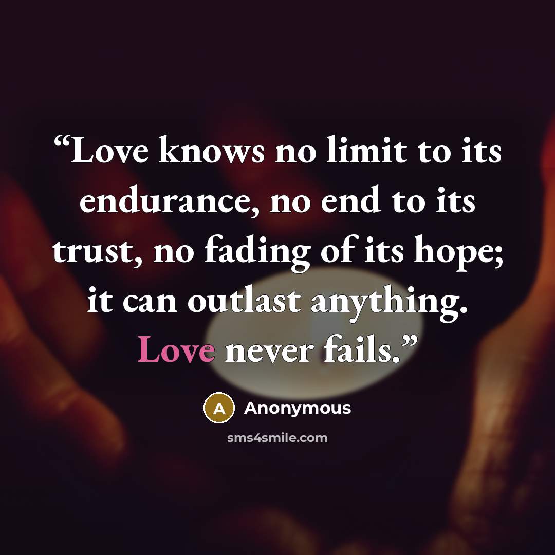“Love knows no limit to its endurance, no end to its trust, no fading of its hope; it can outlast anything. Love never fails.” quote by Anonymous