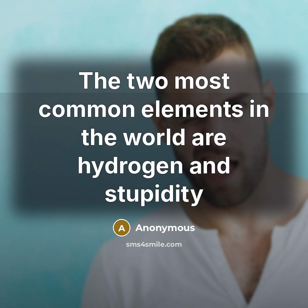 “The two most common elements in the world are hydrogen and stupidity” quote by Anonymous