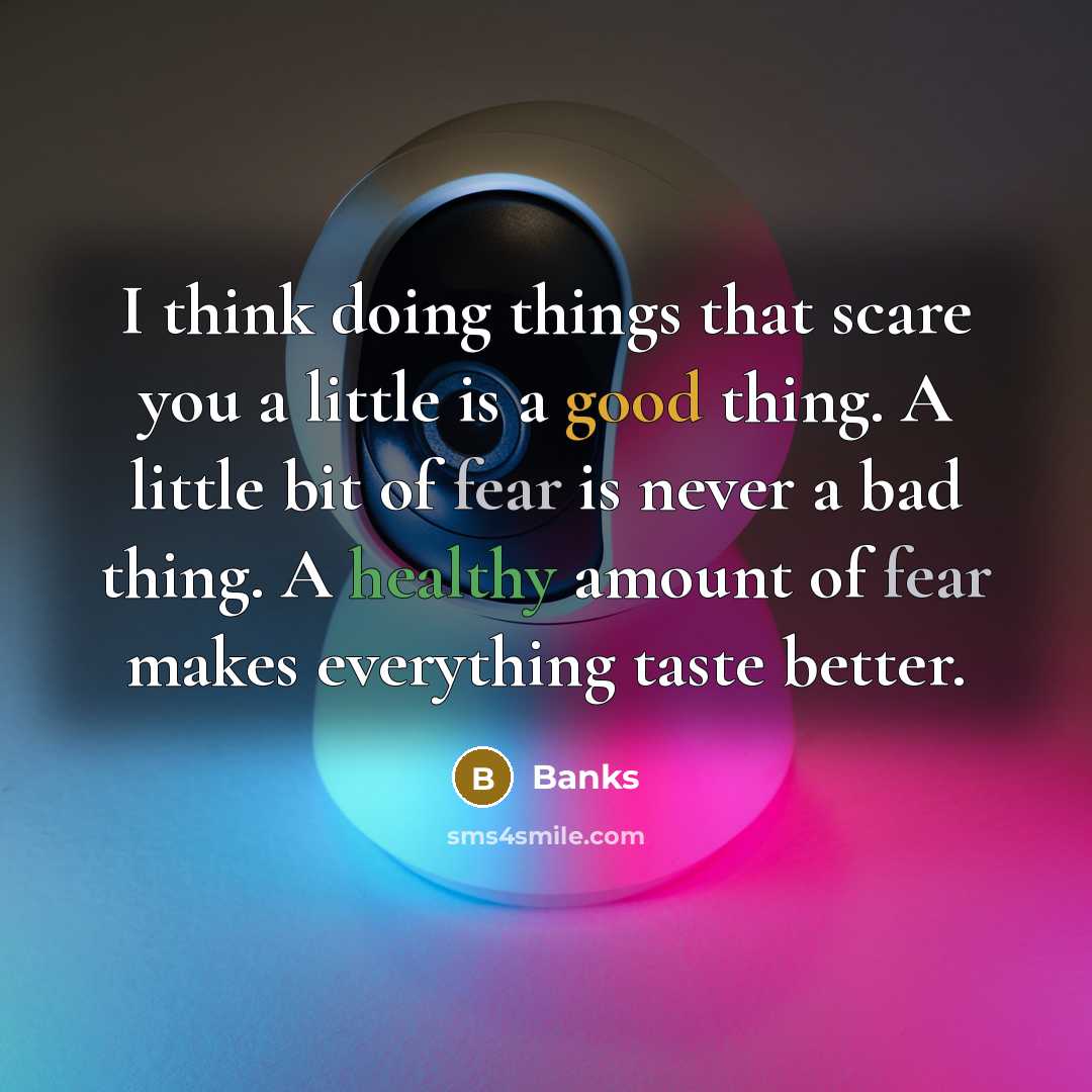 “I think doing things that scare you a little is a good thing. A little bit of fear is never a bad thing. A healthy amount of fear makes everything taste better.” quote by Banks