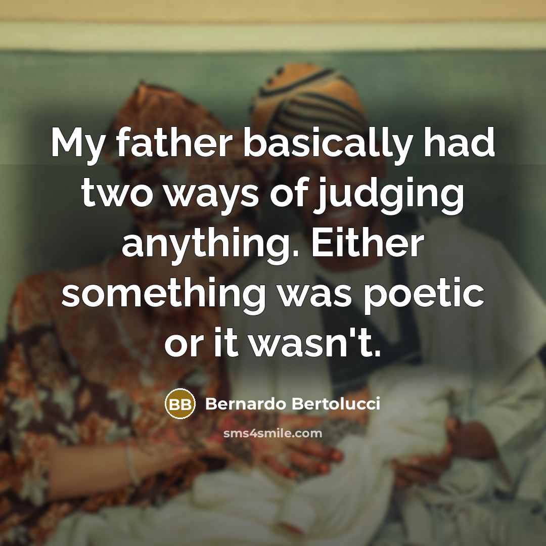 “My father basically had two ways of judging anything. Either something was poetic or it wasn't.” quote by Bernardo Bertolucci