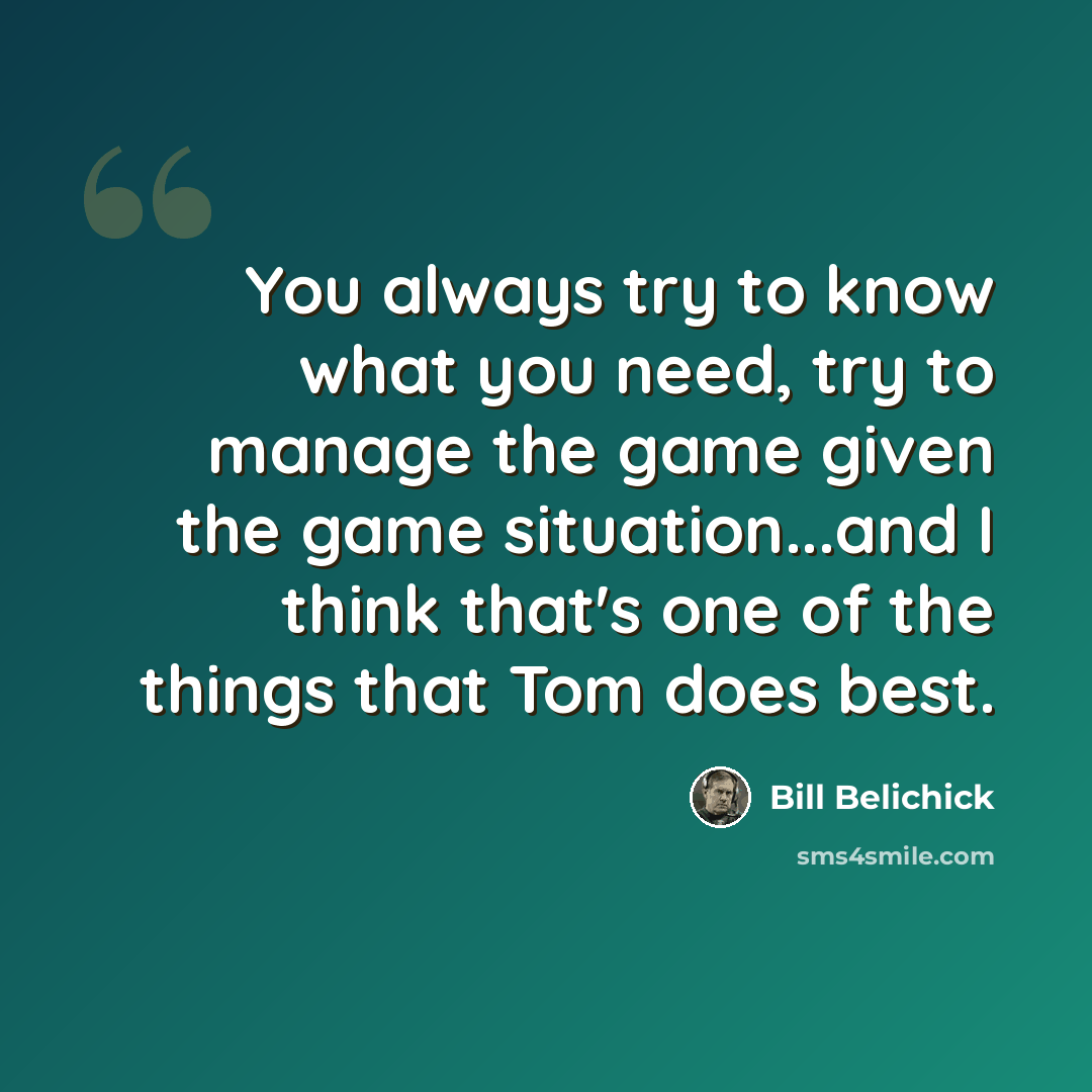 “You always try to know what you need, try to manage the game given the game situation...and I think that's one of the things that Tom does best.” quote by Bill Belichick