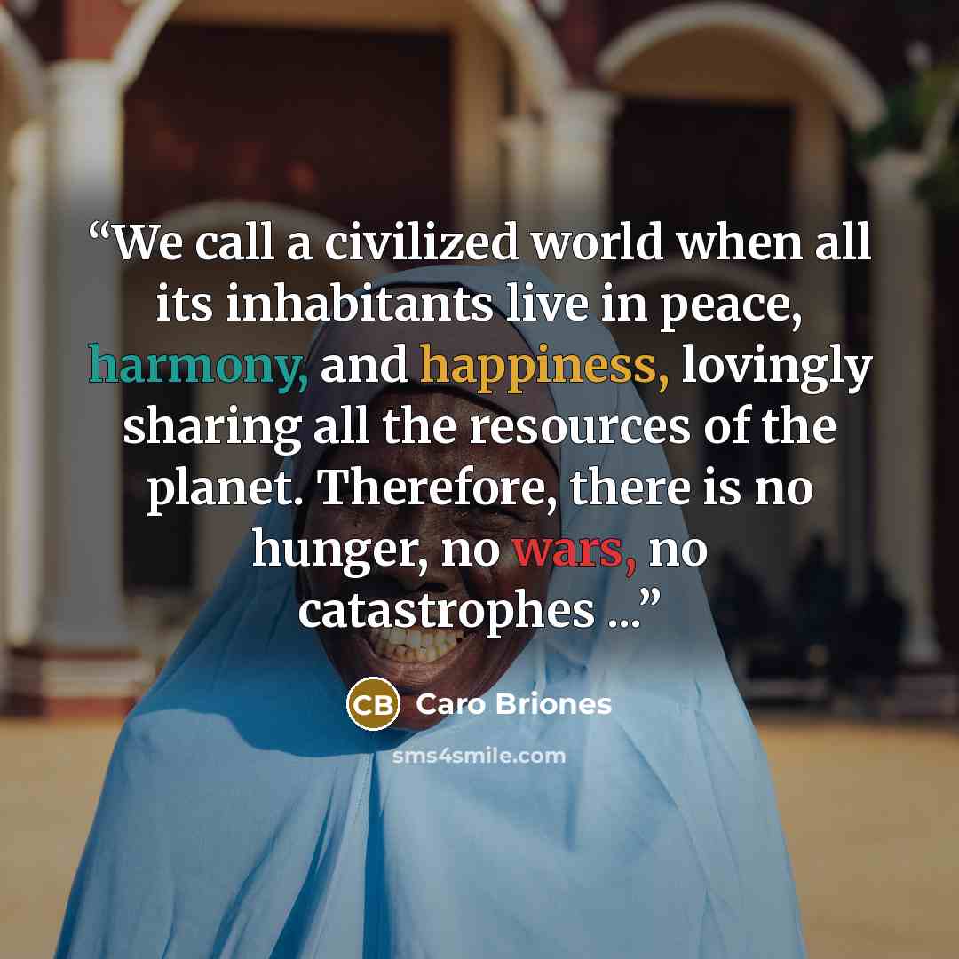 “We call a civilized world when all its inhabitants live in peace, harmony, and happiness, lovingly sharing all the resources of the planet. Therefore, there is no hunger, no wars, no catastrophes ...” quote by Caro Briones