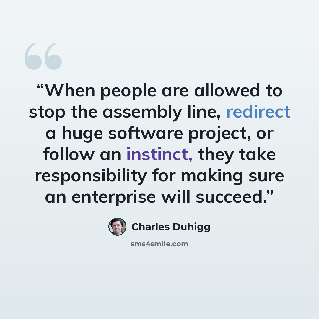 “When people are allowed to stop the assembly line, redirect a huge software project, or follow an instinct, they take responsibility for making sure an enterprise will succeed.” quote by Charles Duhigg