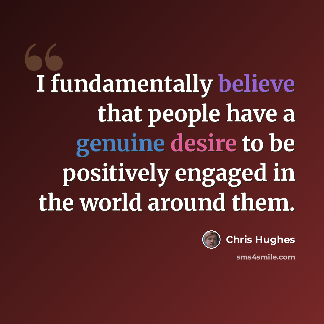 “I fundamentally believe that people have a genuine desire to be positively engaged in the world around them.” quote by Chris Hughes