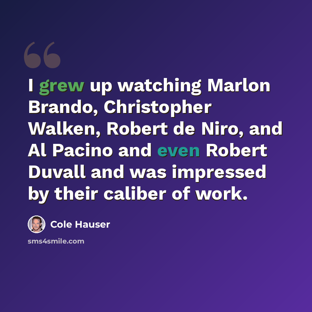 “I grew up watching Marlon Brando, Christopher Walken, Robert de Niro, and Al Pacino and even Robert Duvall and was impressed by their caliber of work.” quote by Cole Hauser