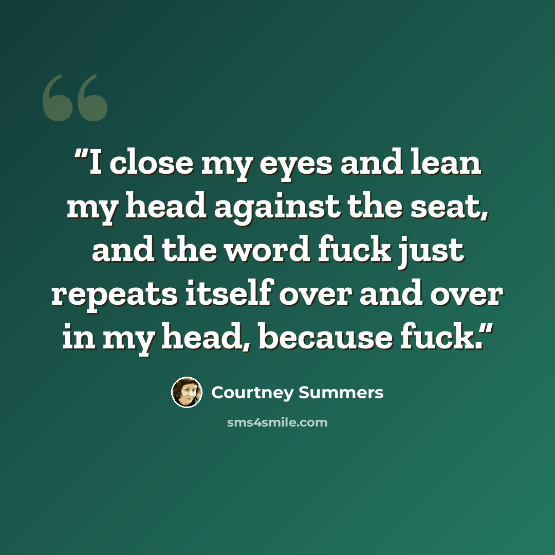 “I close my eyes and lean my head against the seat, and the word fuck just repeats itself over and over in my head, because fuck.” quote by Courtney Summers