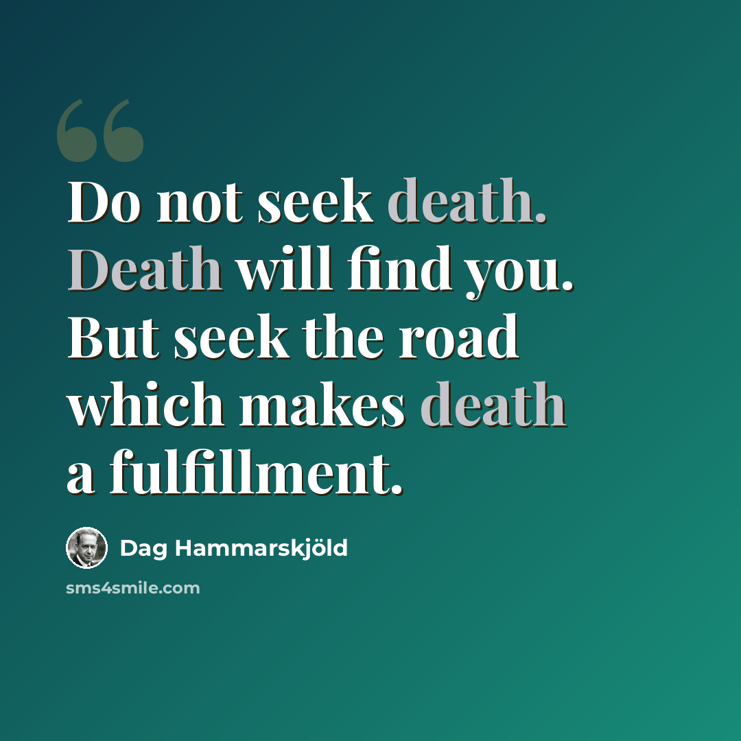 “Do not seek death. Death will find you. But seek the road which makes death a fulfillment.” quote by Dag Hammarskjold