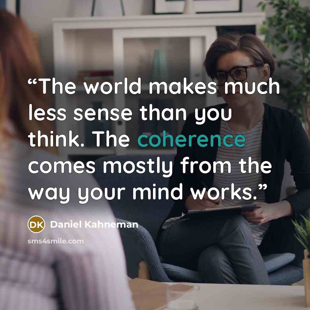 “The world makes much less sense than you think. The coherence comes mostly from the way your mind works.” quote by Daniel Kahneman