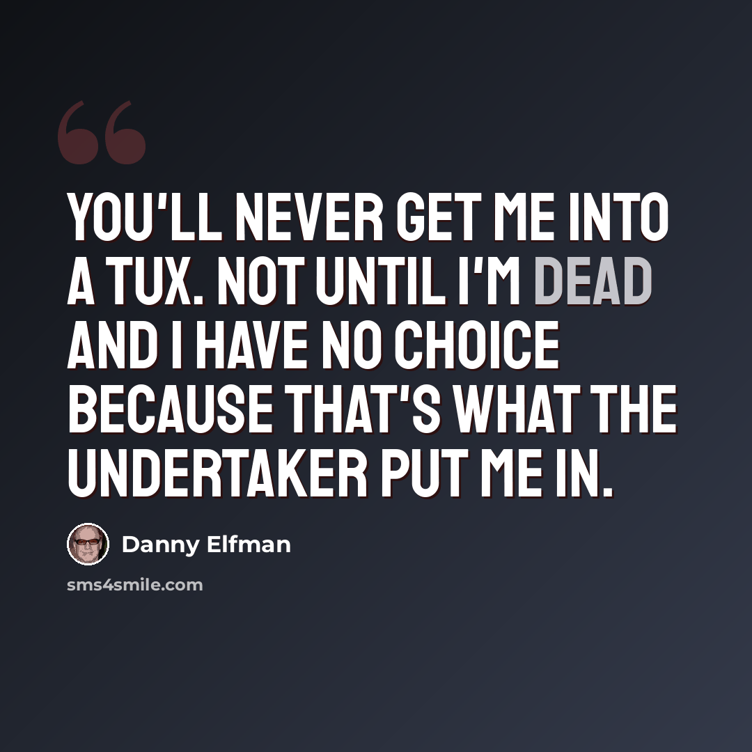“You'll never get me into a tux. Not until I'm dead and I have no choice because that's what the undertaker put me in.” quote by Danny Elfman