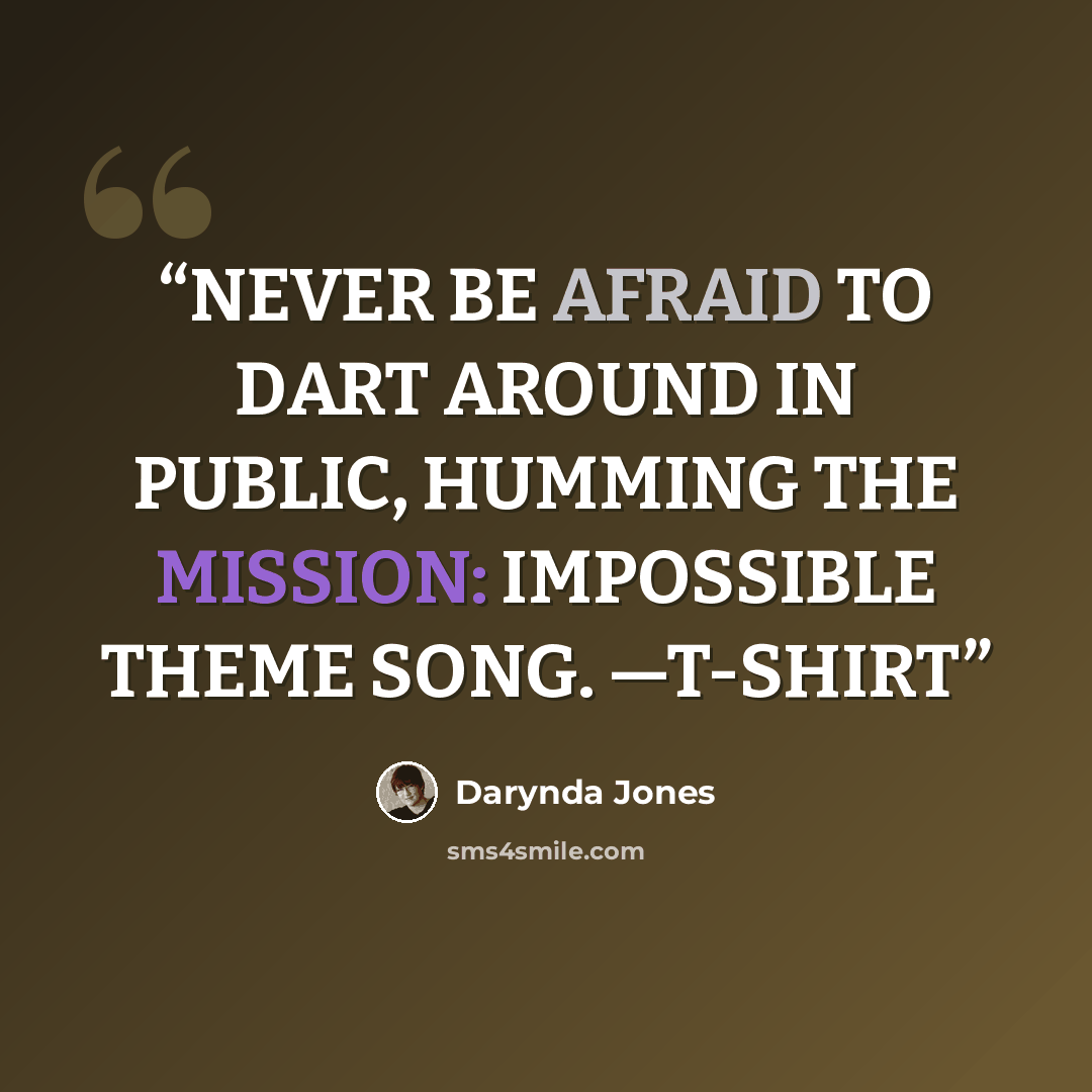 “NEVER BE AFRAID TO DART AROUND IN PUBLIC, HUMMING THE MISSION: IMPOSSIBLE THEME SONG. —T-SHIRT” quote by Darynda Jones
