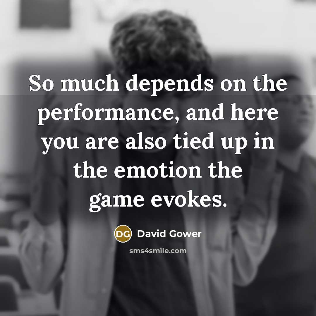 “So much depends on the performance, and here you are also tied up in the emotion the game evokes.” quote by David Gower