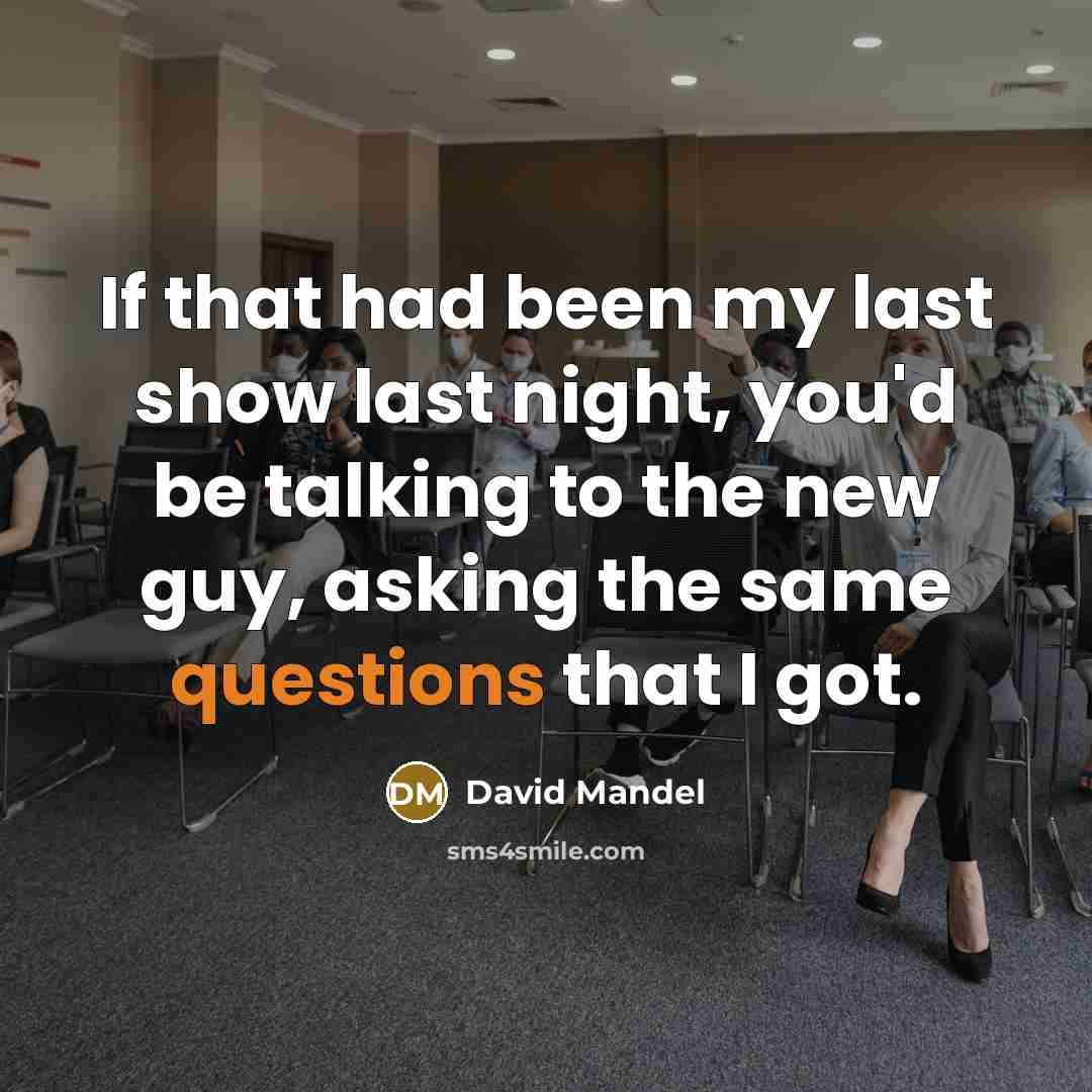 “If that had been my last show last night, you'd be talking to the new guy, asking the same questions that I got.” quote by David Mandel