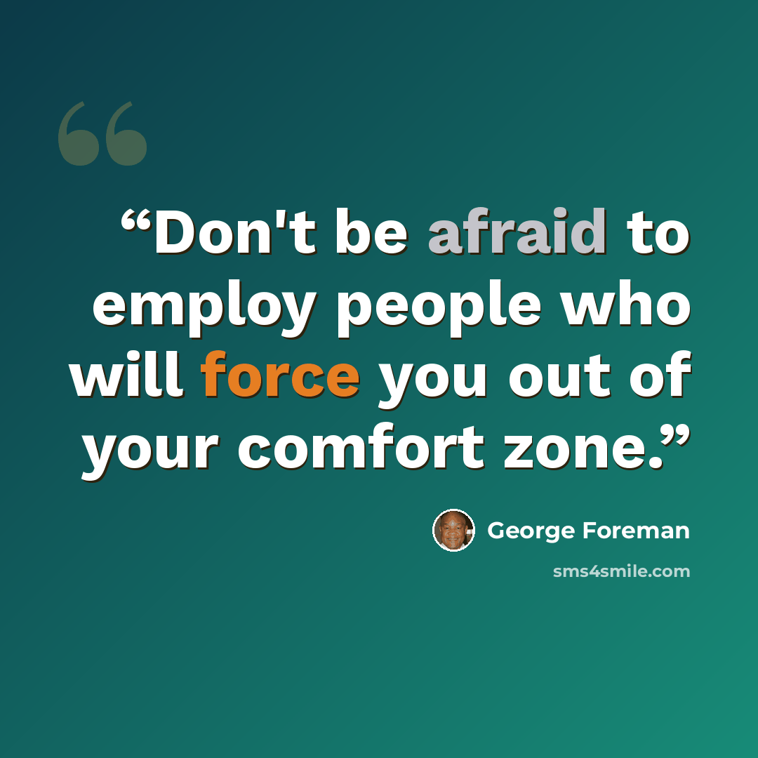 “Don't be afraid to employ people who will force you out of your comfort zone.” quote by George Foreman