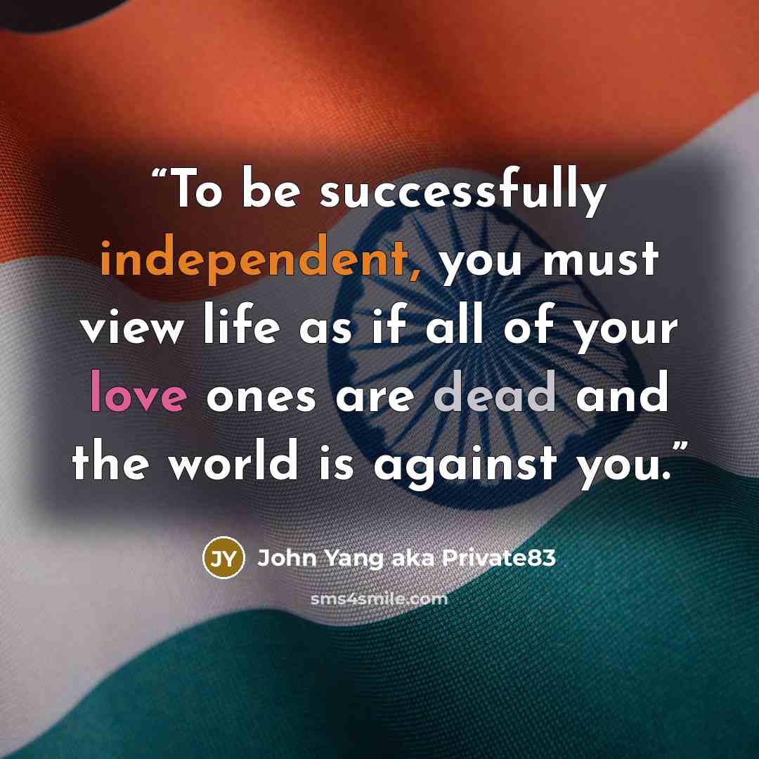 “To be successfully independent, you must view life as if all of your love ones are dead and the world is against you.” quote by John Yang aka Private83