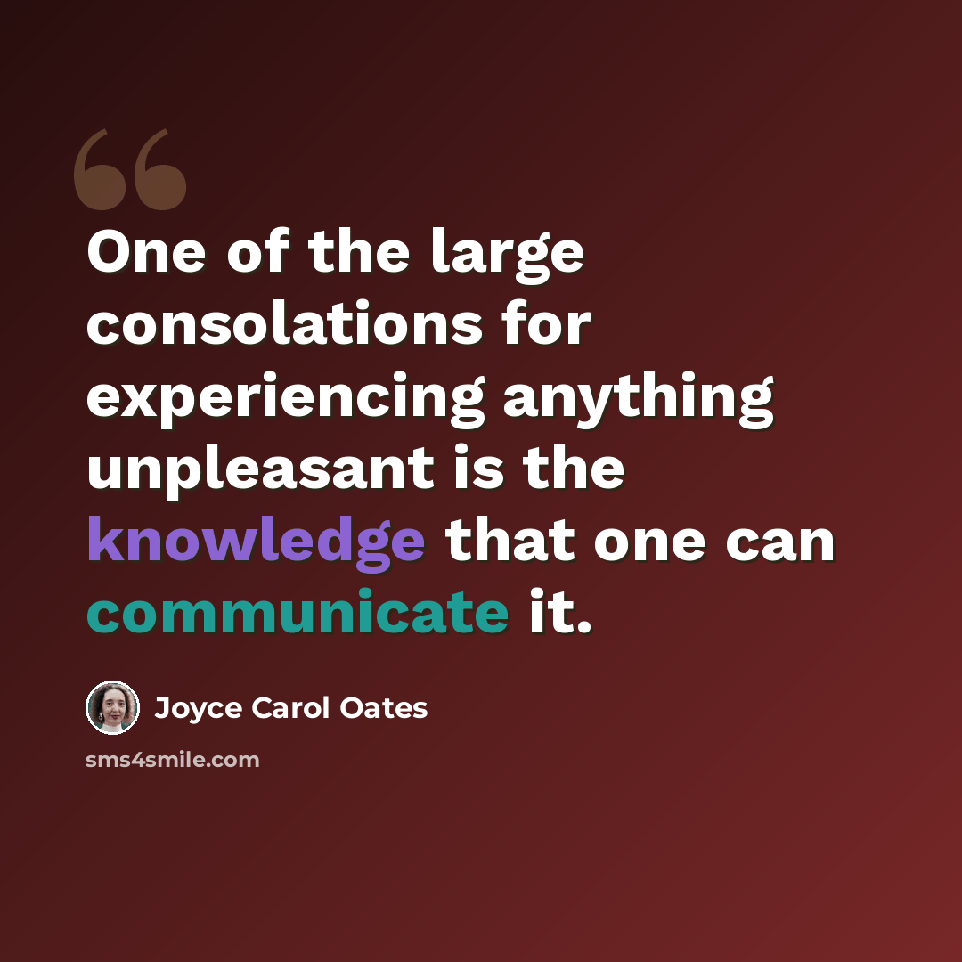 “One of the large consolations for experiencing anything unpleasant is the knowledge that one can communicate it.” quote by Joyce Carol Oates