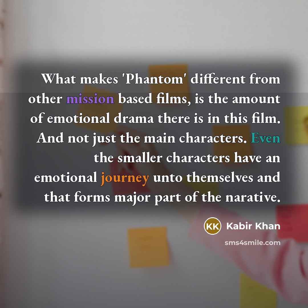 “What makes 'Phantom' different from other mission based films, is the amount of emotional drama there is in this film. And not just the main characters. Even the smaller characters have an emotional journey unto themselves and that forms major part of the narative.” quote by Kabir Khan