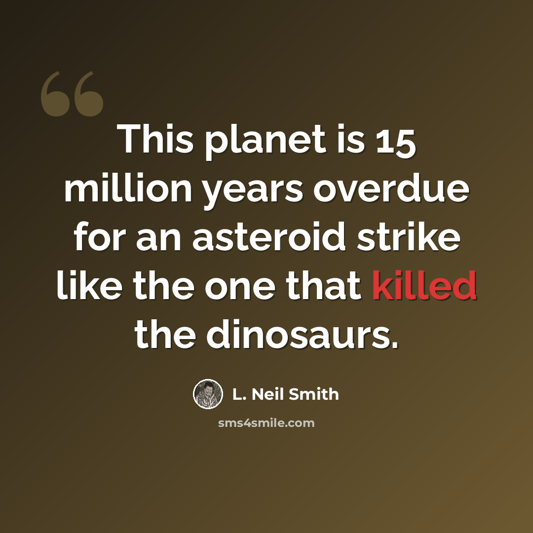 “This planet is 15 million years overdue for an asteroid strike like the one that killed the dinosaurs.” quote by L. Neil Smith
