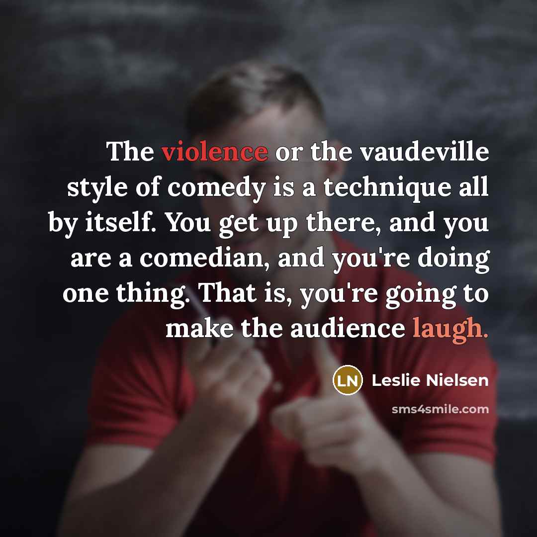 “The violence or the vaudeville style of comedy is a technique all by itself. You get up there, and you are a comedian, and you're doing one thing. That is, you're going to make the audience laugh.” quote by Leslie Nielsen