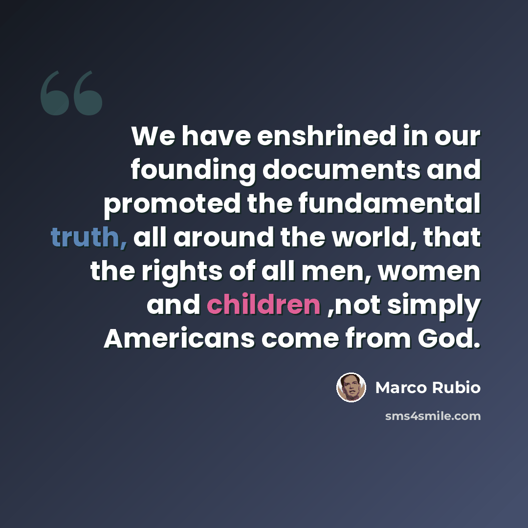 “We have enshrined in our founding documents and promoted the fundamental truth, all around the world, that the rights of all men, women and children ,not simply Americans come from God.‎” quote by Marco Rubio