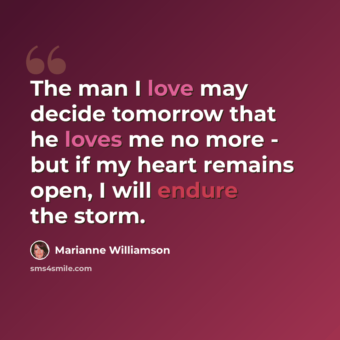 “The man I love may decide tomorrow that he loves me no more - but if my heart remains open, I will endure the storm.” quote by Marianne Williamson