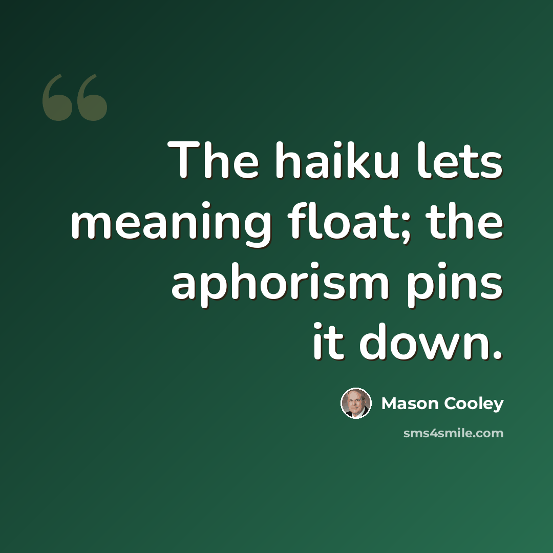 “The haiku lets meaning float; the aphorism pins it down.” quote by Mason Cooley