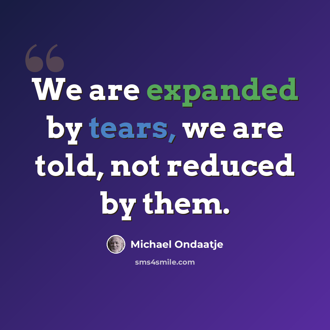 “We are expanded by tears, we are told, not reduced by them.” quote by Michael Ondaatje
