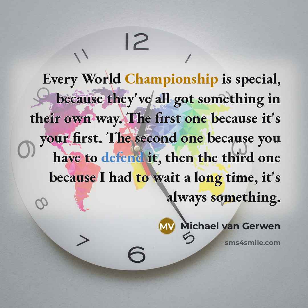 “Every World Championship is special, because they've all got something in their own way. The first one because it's your first. The second one because you have to defend it, then the third one because I had to wait a long time, it's always something.” quote by Michael van Gerwen