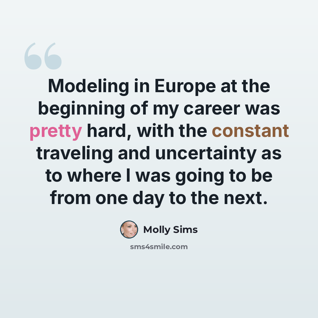 “Modeling in Europe at the beginning of my career was pretty hard, with the constant traveling and uncertainty as to where I was going to be from one day to the next.” quote by Molly Sims