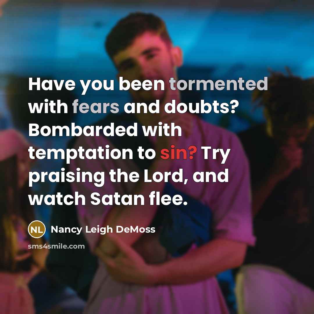 “Have you been tormented with fears and doubts? Bombarded with temptation to sin? Try praising the Lord, and watch Satan flee.” quote by Nancy Leigh DeMoss