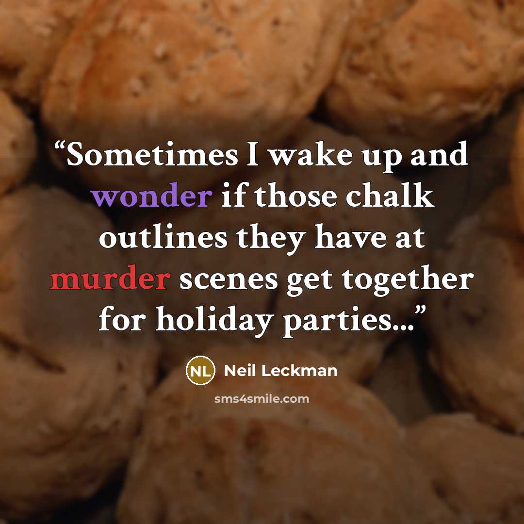 “Sometimes I wake up and wonder if those chalk outlines they have at murder scenes get together for holiday parties...” quote by Neil Leckman