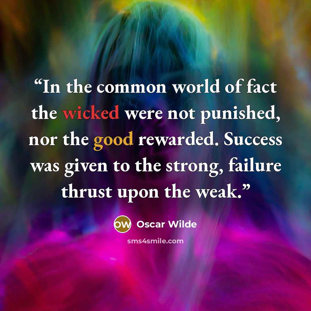“In the common world of fact the wicked were not punished, nor the good rewarded. Success was given to the strong, failure thrust upon the weak.” quote by Oscar Wilde