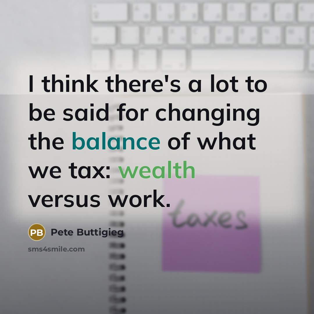 “I think there's a lot to be said for changing the balance of what we tax: wealth versus work.” quote by Pete Buttigieg