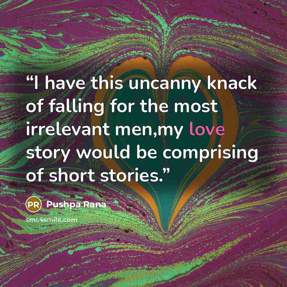 “I have this uncanny knack of falling for the most irrelevant men,my love story would be comprising of short stories.” quote by Pushpa Rana