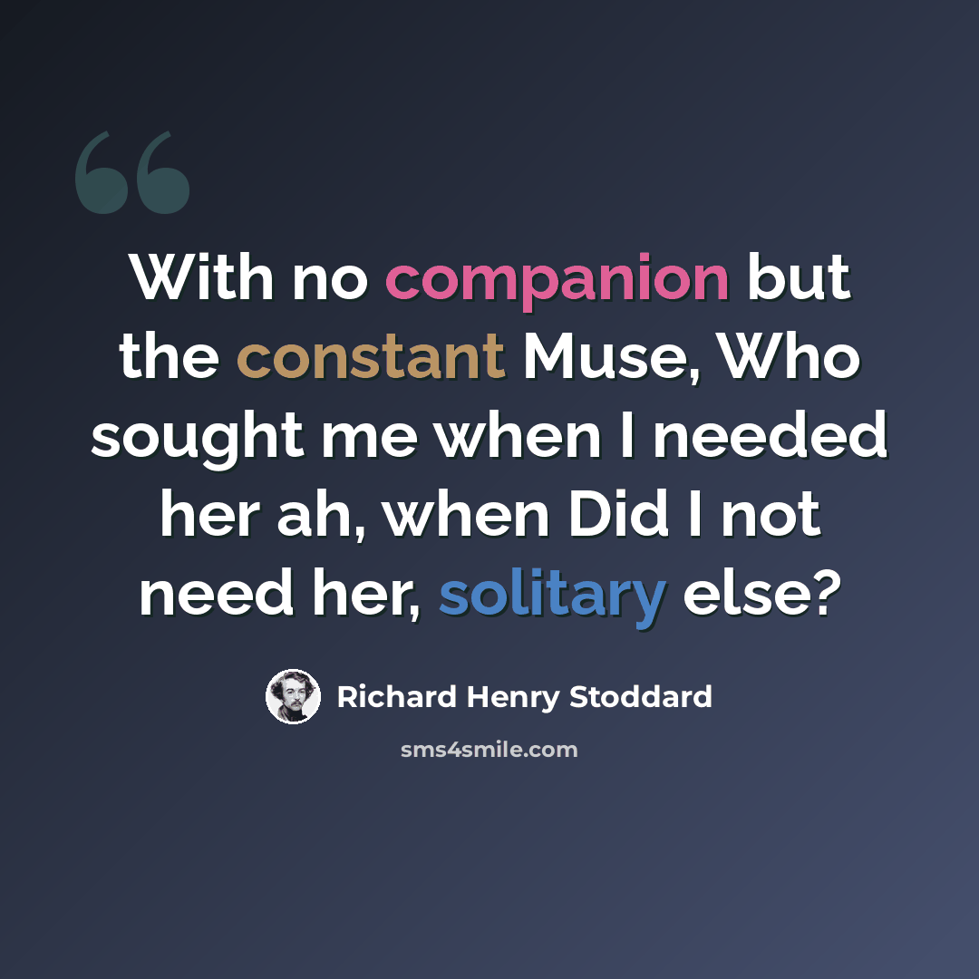 “With no companion but the constant Muse, Who sought me when I needed her ah, when Did I not need her, solitary else?” quote by Richard Henry Stoddard