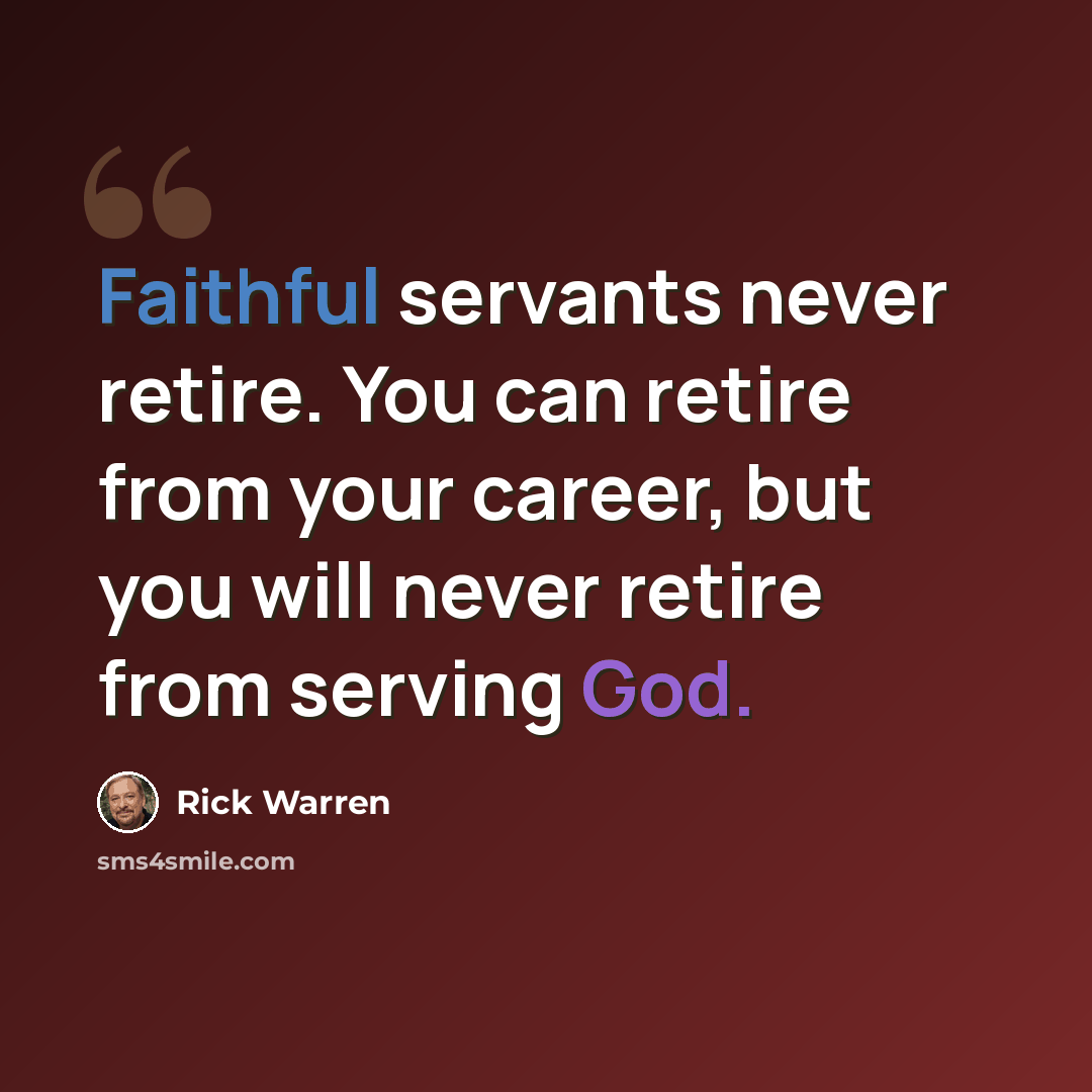 “Faithful servants never retire. You can retire from your career, but you will never retire from serving God.” quote by Rick Warren